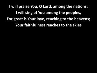 I will praise You, O Lord, among the nations; I will sing of You among the peoples,