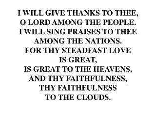 I WILL GIVE THANKS TO THEE, O LORD AMONG THE PEOPLE. I WILL SING PRAISES TO THEE