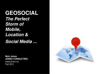 GEOSOCIAL The Perfect Storm of Mobile, Location &amp; Social Media ... Nick Jones JONES CONSULTING www.jones.ca Fall 20