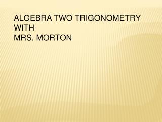 ALGEBRA TWO TRIGONOMETRY WITH MRS. MORTON