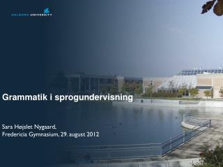 Grammatik i sprogundervisning Sara Højslet Nygaard, Fredericia Gymnasium, 29. august 2012