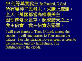 #9 何等尊貴我主 Be Exalted, O God 所有屬神子民哦主，來獻上感謝， 全天下萬國都當高唱讚美主。 因你慈愛永長存，超越諸天之上， 我主信實，我主信實永堅固。