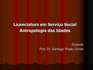 Licenciatura em Serviço Social Antropologia das Idades Docente Prof. Dr. Santiago Prado Conde