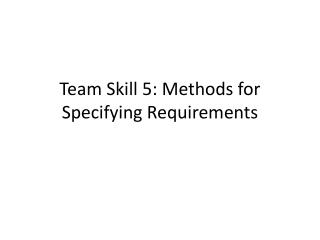 Team Skill 5: Methods for Specifying Requirements
