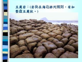 豆腐岩：(岩 块 在海 边 排列 规则 ，有如整 盘 豆腐狀。)