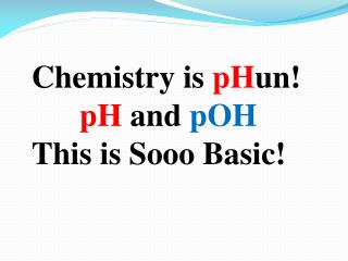 Chemistry is pH un! pH and pOH This is Sooo Basic!