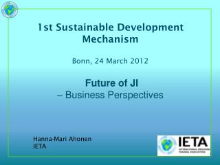 1st Sustainable Development Mechanism Bonn, 24 March 2012 Future of JI – Business Perspectives