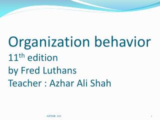 Organization behavior 11 th edition by Fred Luthans Teacher : Azhar Ali Shah