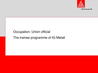 Occupation: Union official The trainee programme of IG Metall