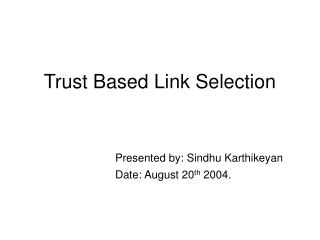 Trust Based Link Selection Presented by: Sindhu Karthikeyan 				Date: August 20 th 2004.