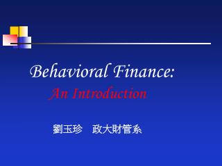 Behavioral Finance: An Introduction 劉玉珍 政大財管系