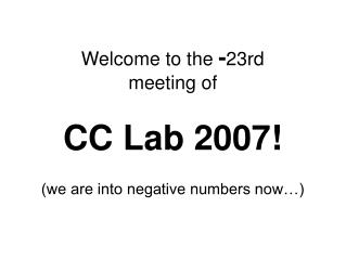 Welcome to the - 23rd meeting of CC Lab 2007! (we are into negative numbers now…)