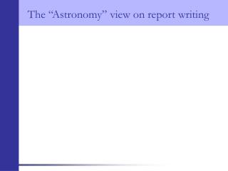 The “ Astronomy ” view on report writing