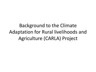 Background to the Climate Adaptation for Rural livelihoods and Agriculture (CARLA) Project