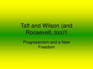 Taft and Wilson (and Roosevelt, too)!!