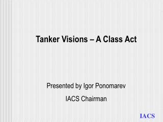Tanker Visions – A Class Act Presented by Igor Ponomarev IACS Chairman