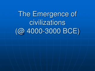The Emergence of civilizations (@ 4000-3000 BCE)
