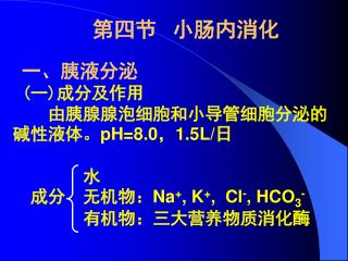 一、胰液分泌 ( 一 ) 成分及作用 由胰腺腺泡细胞和小导管细胞分泌的碱性液体。 pH=8.0 ， 1.5L/ 日 水