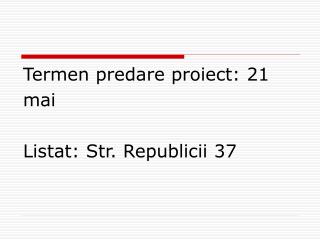 Termen predare proiect: 21 mai Listat: Str. Republicii 37