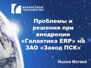 Проблемы и решения при внедрении «Галактика ERP » на ЗАО «Завод ПСК»