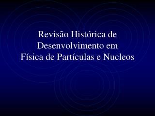 Revisão Histórica de Desenvolvimento em Física de Partículas e Nucleos