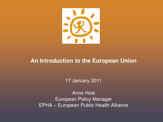 An Introduction to the European Union 17 January 2011 Anne Hoel European Policy Manager