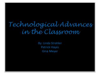 Technological Advances in the Classroom By: Linda Strahler Patrick Hayes Gina Meyer