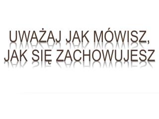 Uważaj jak mówisz, jak się zachowujesz