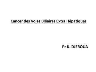 Cancer des Voies Biliaires Extra Hépatiques Pr K. DJEROUA