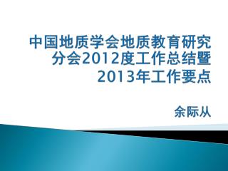 中国地质学会地质教育研究分会 2012 度工作总结暨 2013 年工作要点 余际从