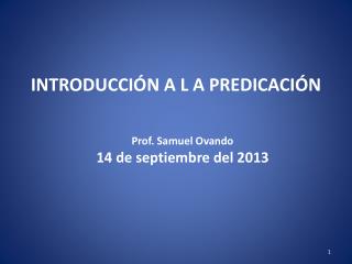 INTRODUCCIÓN A L A PREDICACIÓN Prof. Samuel Ovando 14 de septiembre del 2013