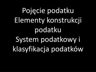 Pojęcie podatku Elementy konstrukcji podatku System podatkowy i klasyfikacja podatków