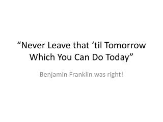“Never Leave that ‘til Tomorrow Which You Can Do Today”
