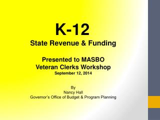 K-12 State Revenue &amp; Funding Presented to MASBO Veteran Clerks Workshop September 12, 2014 By