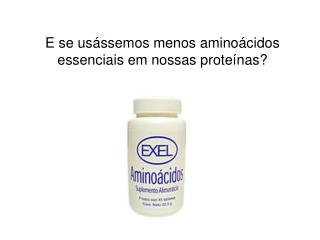 E se usássemos menos aminoácidos essenciais em nossas proteínas?