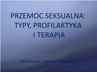 PRZEMOC SEKSUALNA: TYPY, PROFILAKTYKA I TERAPIA Opracowała: Monika Haligowska
