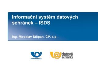 Informační systém datových schránek – ISDS Ing. Miroslav Štěpán, ČP, s.p.