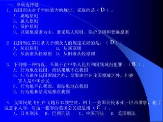 一、单项选择题 1 ．我国刑法对于空间效力的规定，采取的是（ ）。 A ．属地原则 B ．属人原则 C ．保护原则 D ．以属地原则为主，兼采属人原则、保护原则和普遍原则