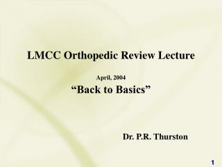 LMCC Orthopedic Review Lecture April, 2004 “Back to Basics” 					Dr. P.R. Thurston
