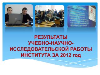 РЕЗУЛЬТАТЫ УЧЕБНО-НАУЧНО-ИССЛЕДОВАТЕЛЬСКОЙ РАБОТЫ ИНСТИТУТА ЗА 2012 год