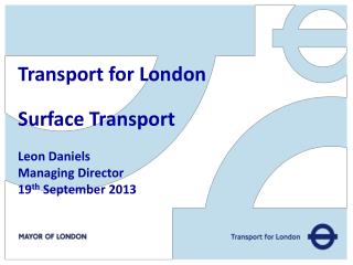 Transport for London Surface Transport Leon Daniels Managing Director 19 th September 2013
