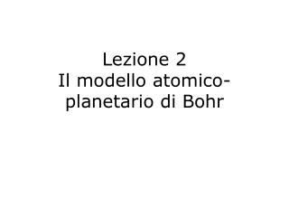 Lezione 2 Il modello atomico-planetario di Bohr