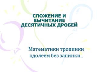 СЛОЖЕНИЕ И ВЫЧИТАНИЕ ДЕСЯТИЧНЫХ ДРОБЕЙ