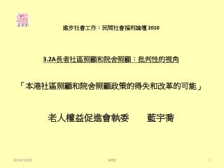 進步社會工作：民間社會福利論壇 2010 3.2A 長者社區照顧和院舍照顧：批判性的視角 「本港社區照顧和院舍照顧政策的得失和改革的可能」 老人權益促進會執委　　藍宇喬