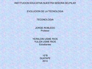 INSTITUCION EDUCATIVA NUESTRA SEÑORA DELPILAR EVOLUCION DE LA TECNOLOGIA TECONOLOGIA JORGE ROBLEDO