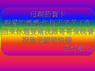 母親節 賀卡 親愛的媽媽 : 你每天辛苦 工作 回來你還要幫我跟哥哥煮晚餐 祝妳母親節 快樂 芷妤敬上