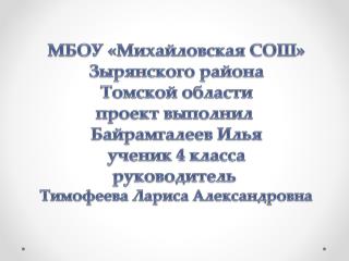 МБОУ «Михайловская СОШ» Зырянского района Томской области п роект выполнил Байрамгалеев Илья