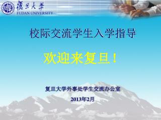 校际交流学生入学指导 复旦大学外事处学生交流办公室 2013 年 2 月