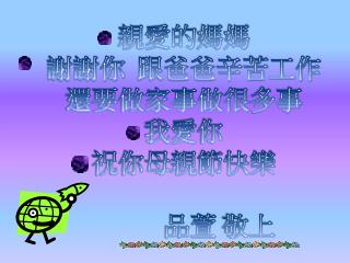 親愛的 媽媽 謝謝你 跟爸爸辛苦工作 還要做家事做很 多事 我愛 你 祝你母親節快樂 品萱 敬上