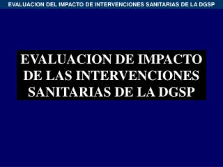 EVALUACION DE IMPACTO DE LAS INTERVENCIONES SANITARIAS DE LA DGSP